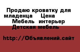 Продаю кроватку для младенца. › Цена ­ 1 200 -  Мебель, интерьер » Детская мебель   